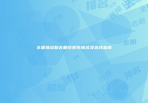 全国玻尿酸去眼纹医院排名及选择指南