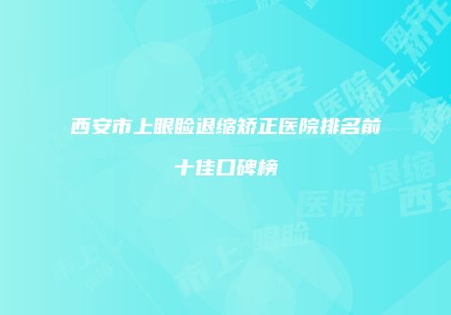 西安市上眼睑退缩矫正医院排名前十佳口碑榜