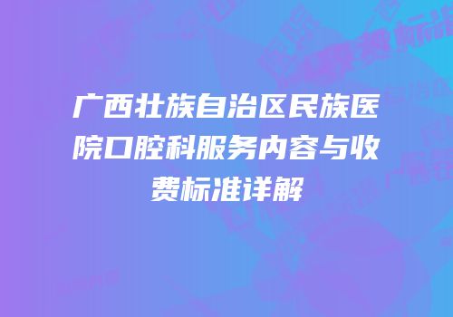 广西壮族自治区民族医院口腔科服务内容与收费标准详解