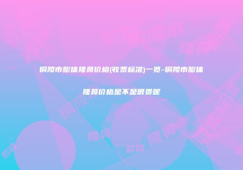 铜陵市膨体隆鼻价格(收费标准)一览-铜陵市膨体隆鼻价格是不是很贵呢
