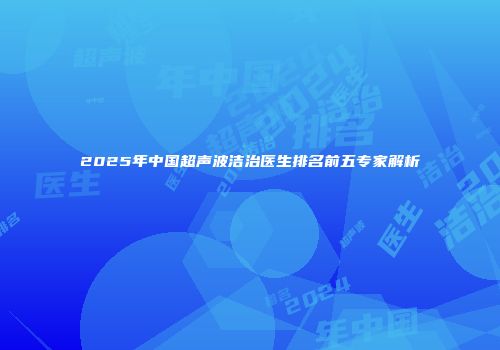2025年中国超声波洁治医生排名前五专家解析
