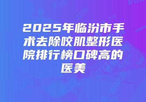 2025年临汾市手术去除咬肌整形医院排行榜口碑高的医美