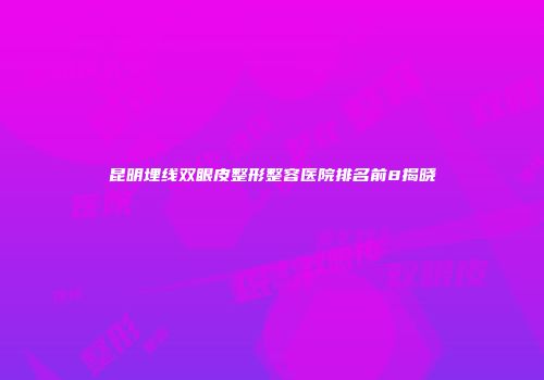 昆明埋线双眼皮整形整容医院排名前8揭晓