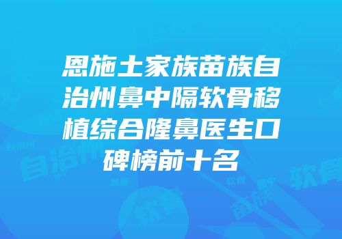 恩施土家族苗族自治州鼻中隔软骨移植综合隆鼻医生口碑榜前十名