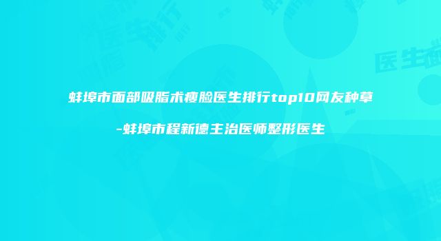蚌埠市面部吸脂术瘦脸医生排行top10网友种草-蚌埠市程新德主治医师整形医生