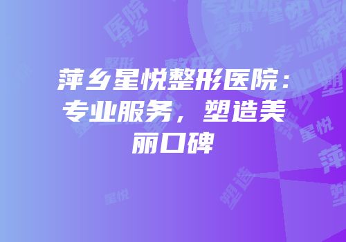 萍乡星悦整形医院：专业服务，塑造美丽口碑