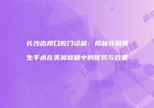 长沙齿邦口腔门诊部：揭秘牙周再生手术在美鼻修复中的优势与效果