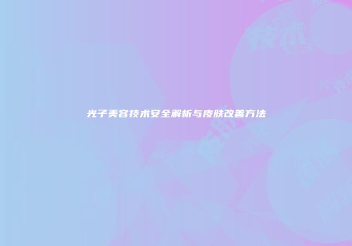 光子美容技术安全解析与皮肤改善方法