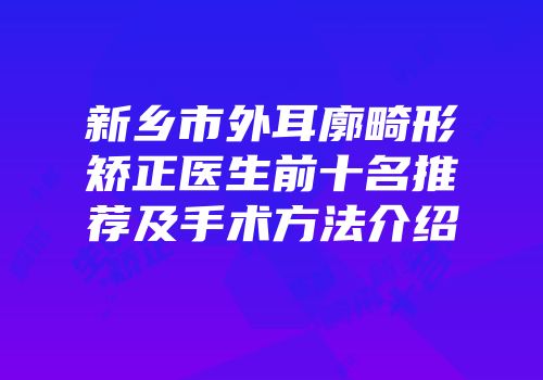 新乡市外耳廓畸形矫正医生前十名推荐及手术方法介绍
