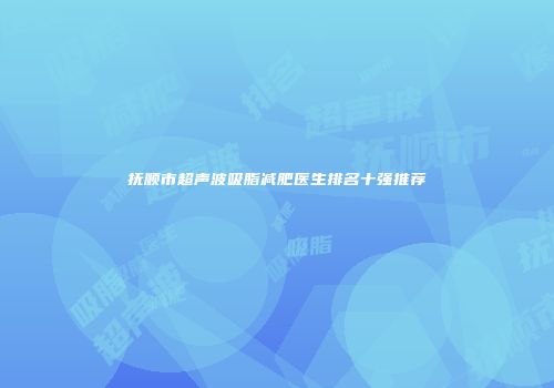 抚顺市超声波吸脂减肥医生排名十强推荐