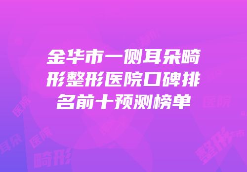 金华市一侧耳朵畸形整形医院口碑排名前十预测榜单