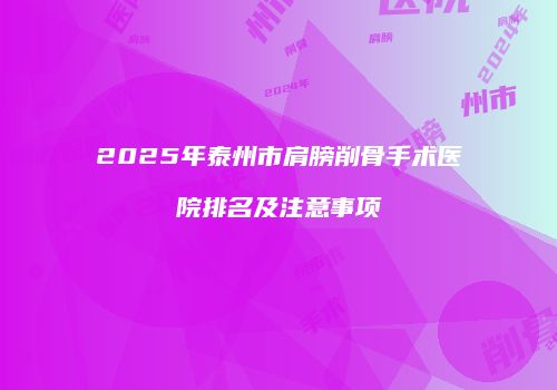 2025年泰州市肩膀削骨手术医院排名及注意事项