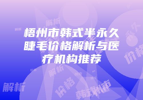 梧州市韩式半永久睫毛价格解析与医疗机构推荐