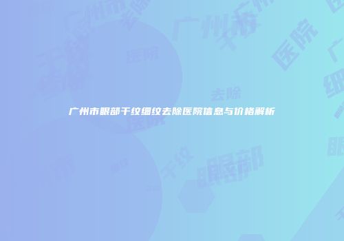 广州市眼部干纹细纹去除医院信息与价格解析