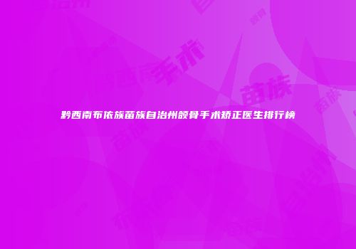 黔西南布依族苗族自治州颌骨手术矫正医生排行榜