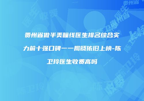 贵州省做半美瞳线医生排名综合实力前十强口碑一一揭晓依旧上榜-陈卫玲医生收费高吗