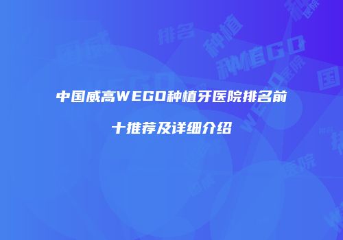 中国威高WEGO种植牙医院排名前十推荐及详细介绍