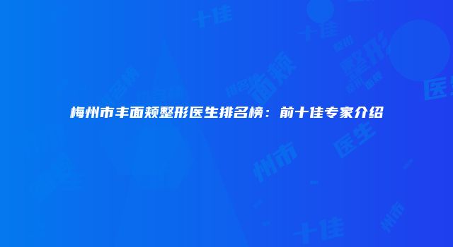 梅州市丰面颊整形医生排名榜：前十佳专家介绍