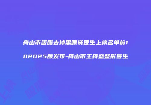 舟山市吸脂去掉黑眼袋医生上榜名单前102025版发布-舟山市王舟盛整形医生