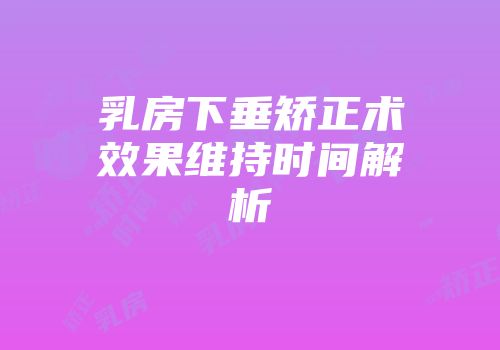 乳房下垂矫正术效果维持时间解析