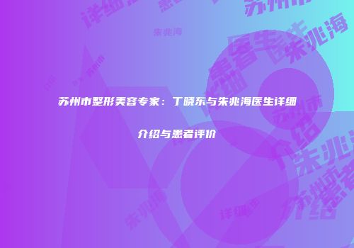 苏州市整形美容专家：丁晓东与朱兆海医生详细介绍与患者评价