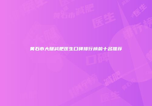 黄石市大腿减肥医生口碑排行榜前十名推荐