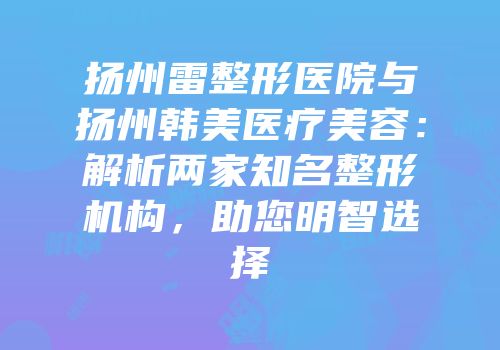 扬州雷整形医院与扬州韩美医疗美容：解析两家知名整形机构，助您明智选择