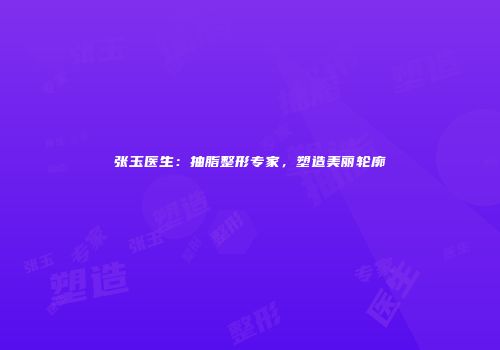 张玉医生：抽脂整形专家，塑造美丽轮廓