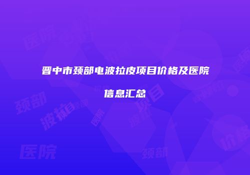 晋中市颈部电波拉皮项目价格及医院信息汇总