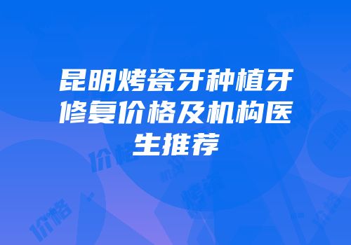 昆明烤瓷牙种植牙修复价格及机构医生推荐