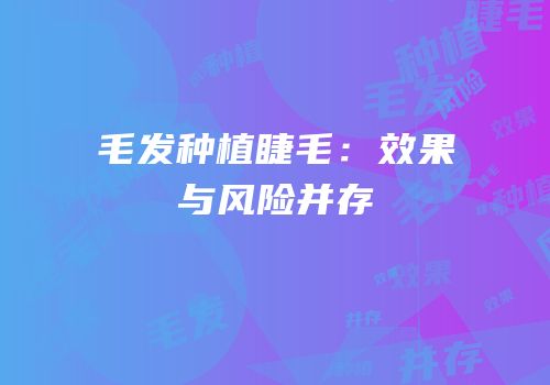 毛发种植睫毛：效果与风险并存