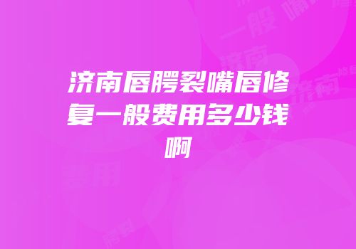 济南唇腭裂嘴唇修复一般费用多少钱啊