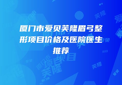 厦门市爱贝芙隆眉弓整形项目价格及医院医生推荐