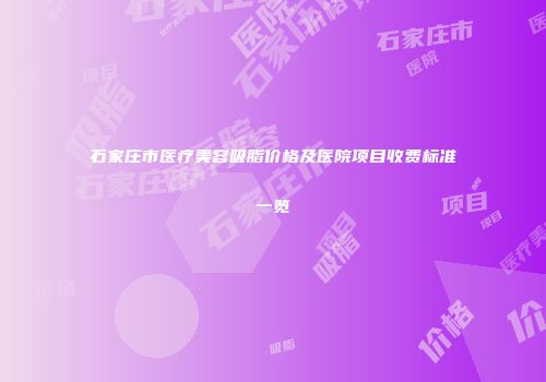 石家庄市医疗美容吸脂价格及医院项目收费标准一览