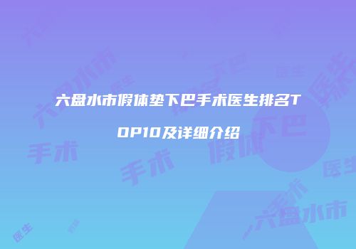 六盘水市假体垫下巴手术医生排名TOP10及详细介绍