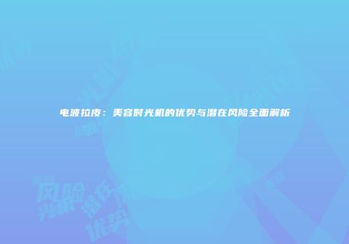 电波拉皮：美容时光机的优势与潜在风险全面解析