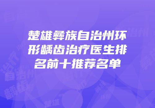 楚雄彝族自治州环形龋齿治疗医生排名前十推荐名单