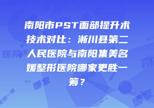 南阳市PST面部提升术技术对比：淅川县第二人民医院与南阳集美名媛整形医院哪家更胜一筹？