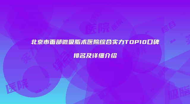 北京市面部微吸脂术医院综合实力TOP10口碑排名及详细介绍