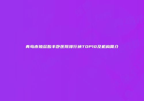 青岛市玻尿酸丰卧医院排行榜TOP10及机构简介