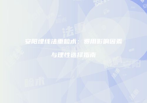 安阳埋线法重睑术：费用影响因素与理性选择指南