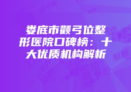 娄底市颧弓位整形医院口碑榜：十大优质机构解析