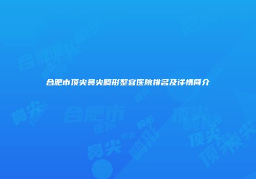 合肥市顶尖鼻尖畸形整容医院排名及详情简介