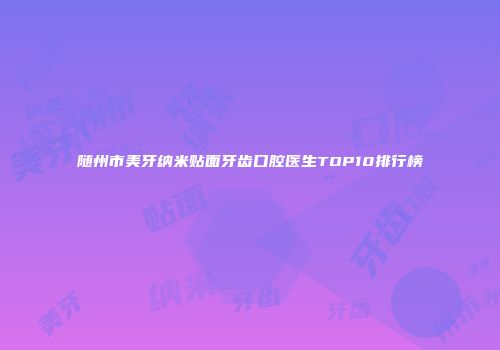 随州市美牙纳米贴面牙齿口腔医生TOP10排行榜