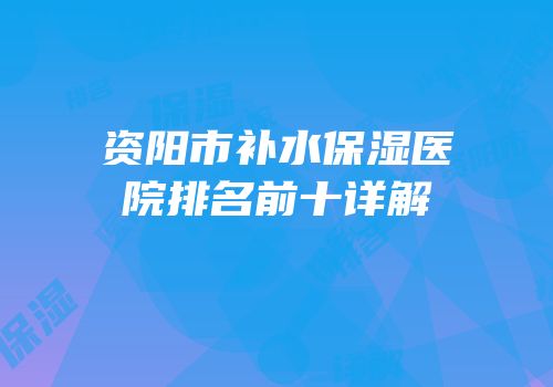 资阳市补水保湿医院排名前十详解