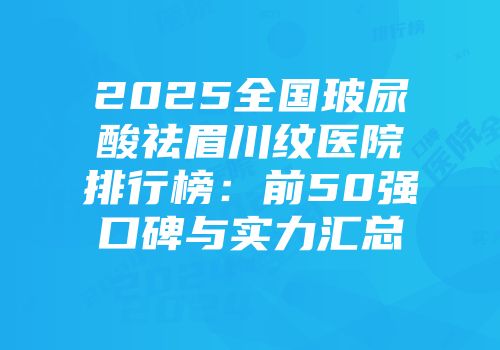 2025全国玻尿酸祛眉川纹医院排行榜：前50强口碑与实力汇总