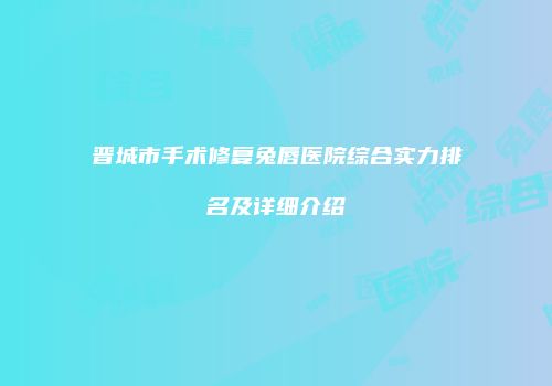晋城市手术修复兔唇医院综合实力排名及详细介绍