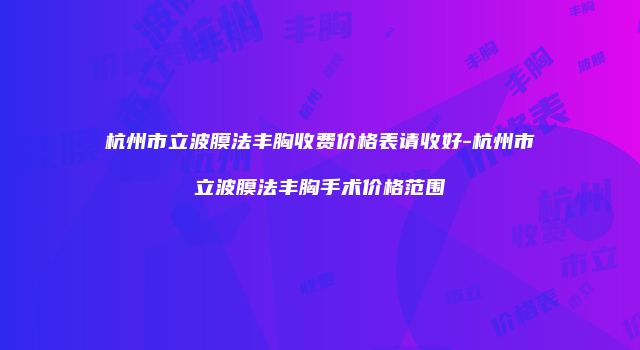 杭州市立波膜法丰胸收费价格表请收好-杭州市立波膜法丰胸手术价格范围