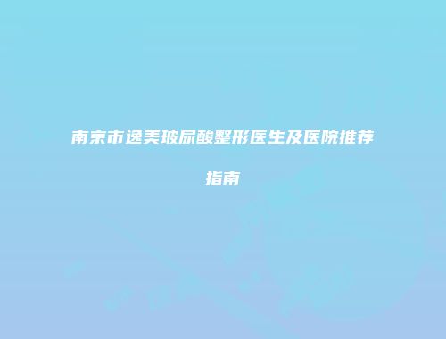 南京市逸美玻尿酸整形医生及医院推荐指南