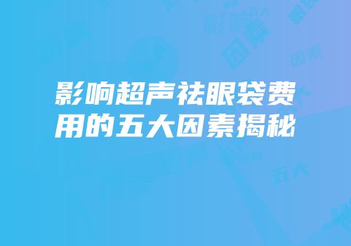 影响超声祛眼袋费用的五大因素揭秘